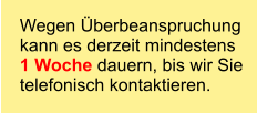 Wegen Überbeanspruchung  kann es derzeit mindestens  1 Woche dauern, bis wir Sie  telefonisch kontaktieren.
