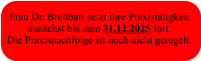 Frau Dr. Breitbart setzt ihre Praxistätigkeit  zunächst bis zum 31.12.2025 fort. Die Praxisnachfolge ist noch nicht geregelt.
