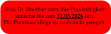 Frau Dr. Breitbart setzt ihre Praxistätigkeit  zunächst bis zum 31.03.2026 fort. Die Praxisnachfolge ist noch nicht geregelt.