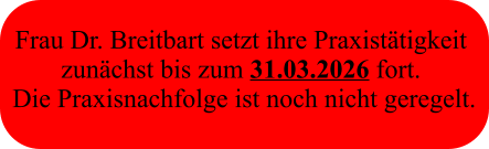 Frau Dr. Breitbart setzt ihre Praxistätigkeit  zunächst bis zum 31.03.2026 fort.  Die Praxisnachfolge ist noch nicht geregelt.