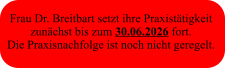 Frau Dr. Breitbart setzt ihre Praxistätigkeit  zunächst bis zum 30.06.2026 fort. Die Praxisnachfolge ist noch nicht geregelt.