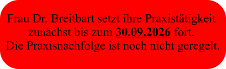 Frau Dr. Breitbart setzt ihre Praxistätigkeit  zunächst bis zum 30.09.2026 fort.  Die Praxisnachfolge ist noch nicht geregelt.