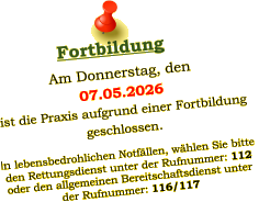 Am Donnerstag, den  07.05.2026 ist die Praxis aufgrund einer Fortbildung  geschlossen.   In lebensbedrohlichen Notfällen, wählen Sie bitte  den Rettungsdienst unter der Rufnummer: 112 oder den allgemeinen Bereitschaftsdienst unter  der Rufnummer: 116/117     Fortbildung
